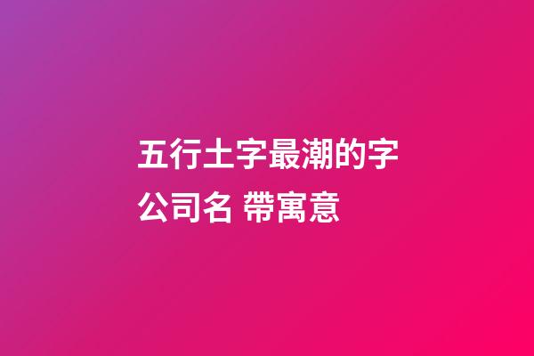 五行土字最潮的字公司名 帶寓意-第1張-公司起名-玄機(jī)派